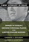 Jimmy Stewart Is Dead: Ending the World's Ongoing Financial Plague with Limited Purpose Banking