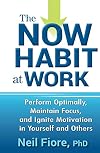 The Now Habit at Work: Perform Optimally, Maintain Focus, and Ignite Motivation in Yourself and Others