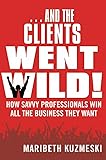 And the Clients Went Wild!, Revised and Updated: How Savvy Professionals Win All the Business They Want