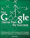 Your Google Game Plan for Success: Increasing Your Web Presence with Google AdWords, Analytics and Website Optimizer