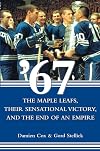 '67: The Maple Leafs, Their Sensational Victory, and the End of an Empire