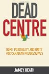 Dead Centre: Hope, Possibility, and Unity for Canadian Progressives