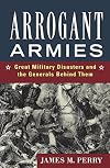 Arrogant Armies: Great Military Disasters and the Generals Behind Them