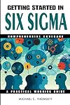 Getting Started In Six Sigma Comprehensive Coverage: A Practical Working Guide
