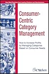 Consumer-Centric Category Management : How to Increase Profits by Managing Categories based on Consumer Needs