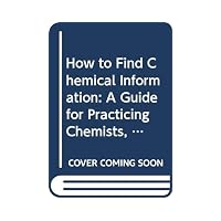 How to Find Chemical Information: A Guide for Practicing Chemists, Educators, and Students