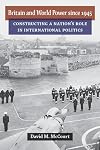 Britain and World Power since 1945: Constructing a Nation's Role in International Politics (Configurations: Critical Studies of World Politics)