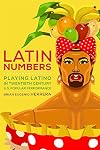 Latin Numbers: Playing Latino in Twentieth-Century U.S. Popular Performance