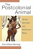 The Postcolonial Animal African Literature And Posthuman Ethics