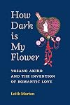 How Dark Is My Flower: Yosano Akiko and the Invention of Romantic Love (Michigan Monograph Series in Japanese Studies) (Volume 98)