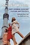 Socialist Modern: East German Everyday Culture and Politics (Social History, Popular Culture, and Politics in Germany)