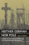 Neither German nor Pole: Catholicism and National Indifference in a Central European Borderland (Social History, Popular Culture, and Politics in Germany)