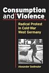 Consumption and violence : radical protest in Cold-War West Germany