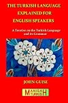 The Turkish Language Explained for English Speakers: A Treatise on the Turkish Language and its Grammar