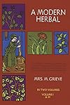 A Modern Herbal (Volume 1, A-H): The Medicinal, Culinary, Cosmetic and Economic Properties, Cultivation and Folk-Lore of Herbs, Grasses, Fungi, Shrubs & Trees with Their Modern Scientific Uses - Margaret Grieve