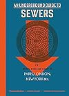 An Underground Guide to Sewers: or: Down, Through and Out in Paris, London, New York, &c.