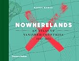 Nowherelands An Atlas Of Vanished Countries