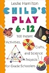Child's Play (6-12): 160 Instant Activities, Crafts, and Science Projects for Grade Schoolers