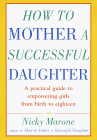 How to Mother a Successful Daughter: A Practical Guide to Empowering Girls from Birth to Eighteen