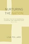 Nurturing the Nation: The Family Politics of Modernizing, Colonizing, and Liberating Egypt, 1805-1923