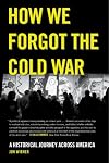 How We Forgot the Cold War: A Historical Journey across America