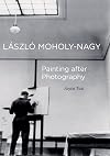 Laszlo Moholy-Nagy: Painting after Photography (The Phillips Collection Book Prize Series)