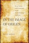 In the Image of Origen: Eros, Virtue, and Constraint in the Early Christian Academy (Transformation of the Classical Heritage)