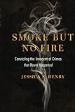 Smoke But No Fire Convicting The Innocent Of Crimes That Never Happened