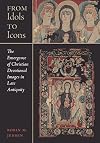 From Idols to Icons: The Emergence of Christian Devotional Images in Late Antiquity (Volume 12) (Christianity in Late Antiquity)