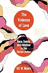 Violence of Love: Race, Family, and Adoption in the United States (American Crossroads) (Volume 74)