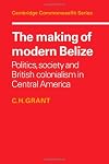 The Making of Modern Belize: Politics, Society and British Colonialism in Central America