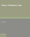Palace of Industry, 1851: A Study of the Great Exhibition and its Fruits