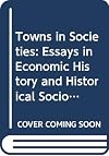 Towns in Societies: Essays in Economic History and Historical Sociology (Past and Present Publications)