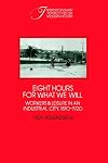 Eight Hours for What We Will: Workers and Leisure in an Industrial City, 1870-1920