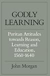 Godly Learning: Puritan Attitudes towards Reason, Learning and Education, 1560-1640