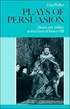 Plays of Persuasion: Drama and Politics at the Court of Henry VIII