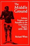 The Middle Ground: Indian, Empires, and Republics in the Great Lakes Region, 1650-1815