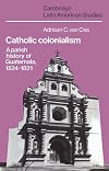 Catholic colonialism : a parish history of guatemala, 1524-1821