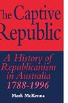 The Captive Republic: A History of Republicanism in Australia 1788-1996 (Studies in Australian History)