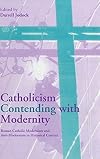 Catholicism Contending with Modernity: Roman Catholic Modernism and Anti-Modernism in Historical Context