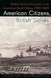 American Citizens, British Slaves: Yankee Political Prisoners in an Australian Penal Colony, 1839-1850