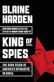 King Of Spies The Dark Reign Of Americas Spymaster In Korea
