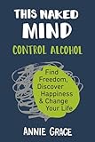 This Naked Mind Control Alcohol Find Freedom Discover Happiness Change Your Life