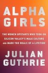 Alpha Girls: The Women Upstarts Who Took On Silicon Valley's Male Culture and Made the Deals of a Lifetime