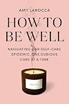 How to Be Well: Navigating Our Self-Care Epidemic, One Dubious Cure at a Time