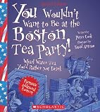 You Wouldnt Want To Be At The Boston Tea Party Revised Edition You Wouldnt Want To American History