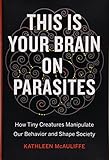 This Is Your Brain On Parasites How Tiny Creatures Manipulate Our Behavior And Shape Society