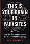 This Is Your Brain on Parasites: How Tiny Creatures Manipulate Our Behavior and Shape Society