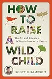 How To Raise A Wild Child The Art And Science Of Falling In Love With Nature