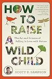 How To Raise A Wild Child The Art And Science Of Falling In Love With Nature